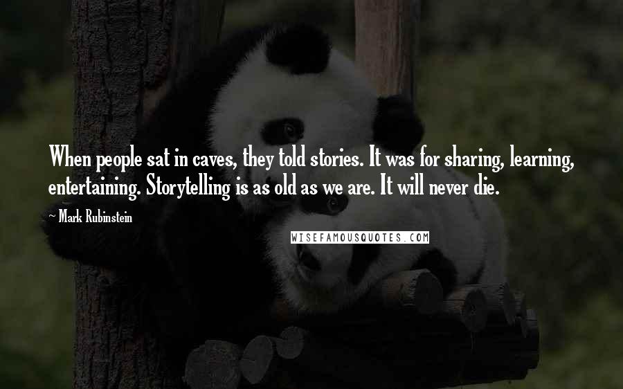Mark Rubinstein Quotes: When people sat in caves, they told stories. It was for sharing, learning, entertaining. Storytelling is as old as we are. It will never die.