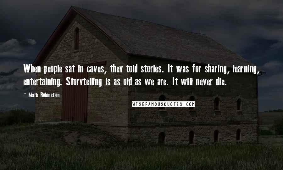 Mark Rubinstein Quotes: When people sat in caves, they told stories. It was for sharing, learning, entertaining. Storytelling is as old as we are. It will never die.