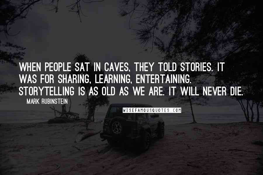 Mark Rubinstein Quotes: When people sat in caves, they told stories. It was for sharing, learning, entertaining. Storytelling is as old as we are. It will never die.
