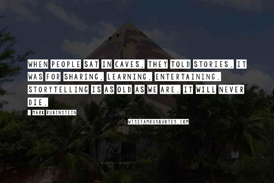 Mark Rubinstein Quotes: When people sat in caves, they told stories. It was for sharing, learning, entertaining. Storytelling is as old as we are. It will never die.