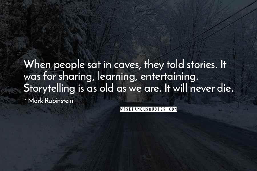 Mark Rubinstein Quotes: When people sat in caves, they told stories. It was for sharing, learning, entertaining. Storytelling is as old as we are. It will never die.