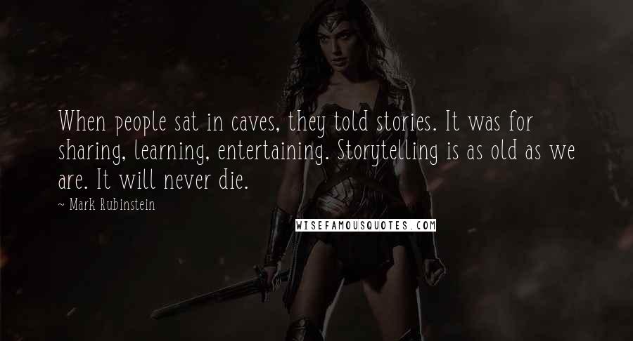 Mark Rubinstein Quotes: When people sat in caves, they told stories. It was for sharing, learning, entertaining. Storytelling is as old as we are. It will never die.