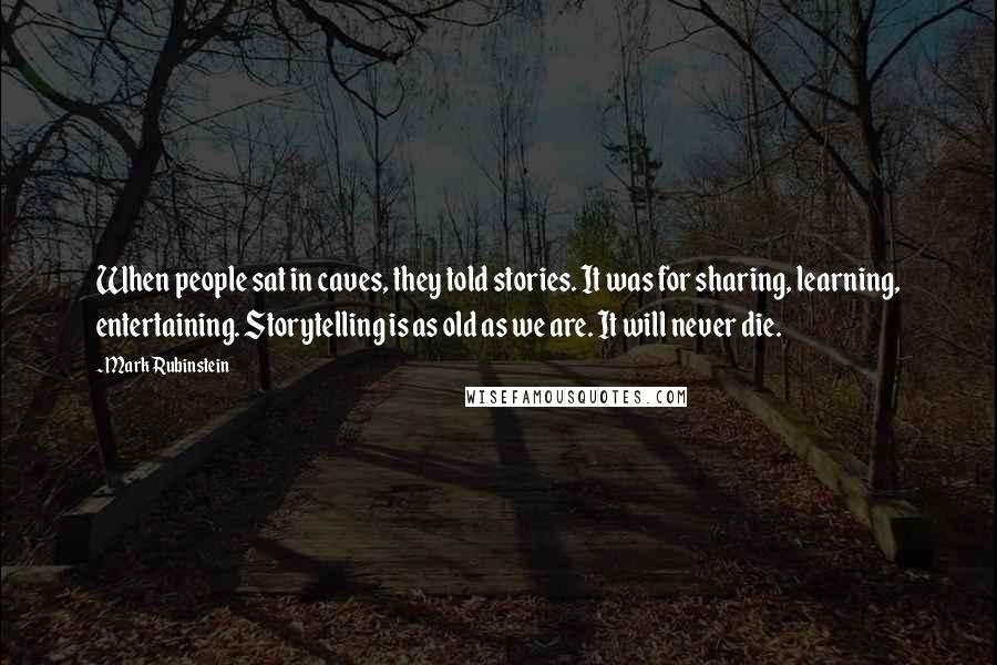 Mark Rubinstein Quotes: When people sat in caves, they told stories. It was for sharing, learning, entertaining. Storytelling is as old as we are. It will never die.