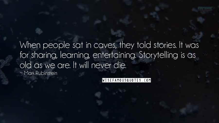 Mark Rubinstein Quotes: When people sat in caves, they told stories. It was for sharing, learning, entertaining. Storytelling is as old as we are. It will never die.