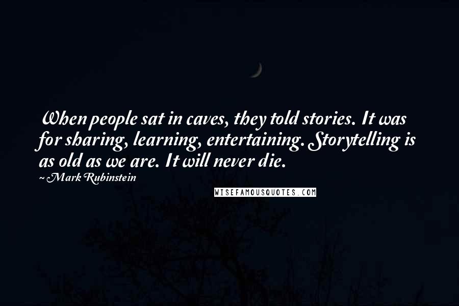 Mark Rubinstein Quotes: When people sat in caves, they told stories. It was for sharing, learning, entertaining. Storytelling is as old as we are. It will never die.