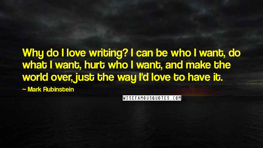 Mark Rubinstein Quotes: Why do I love writing? I can be who I want, do what I want, hurt who I want, and make the world over, just the way I'd love to have it.