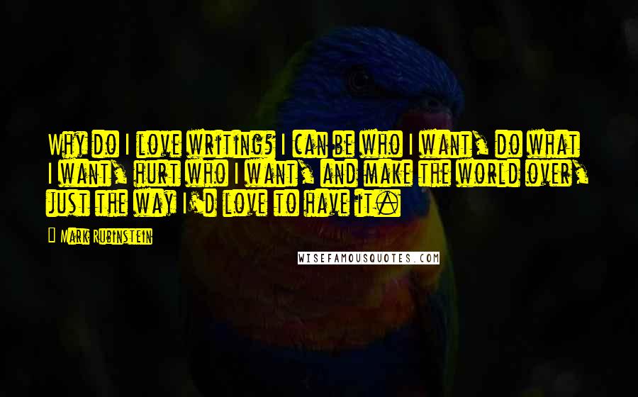 Mark Rubinstein Quotes: Why do I love writing? I can be who I want, do what I want, hurt who I want, and make the world over, just the way I'd love to have it.