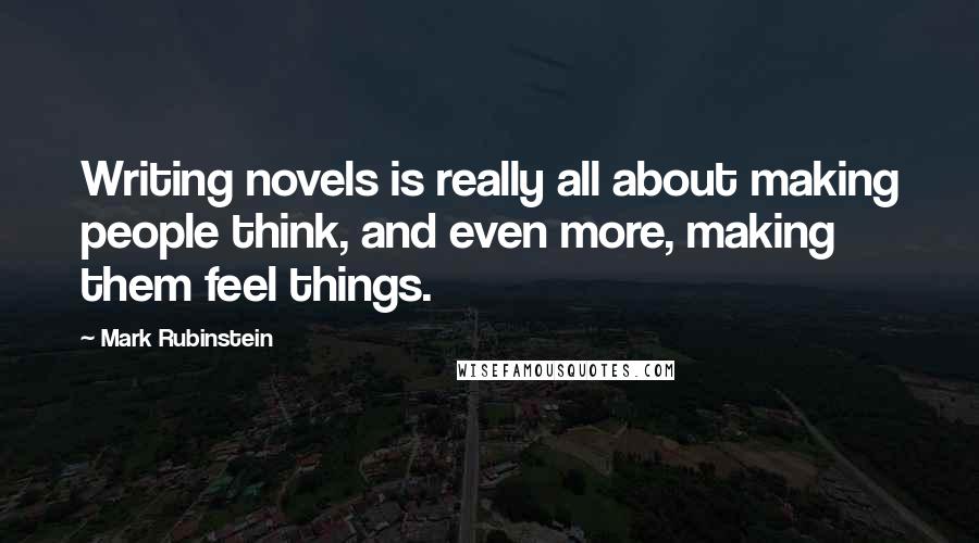 Mark Rubinstein Quotes: Writing novels is really all about making people think, and even more, making them feel things.