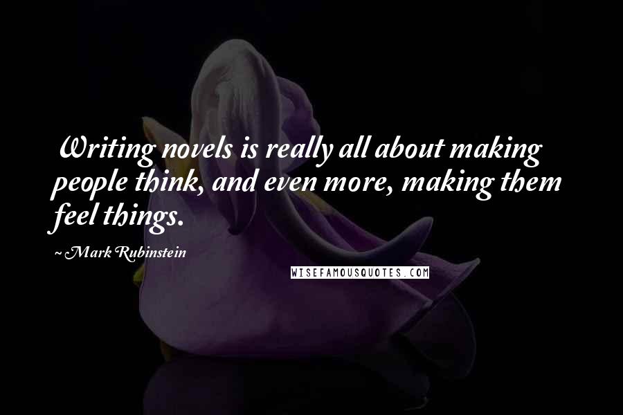 Mark Rubinstein Quotes: Writing novels is really all about making people think, and even more, making them feel things.