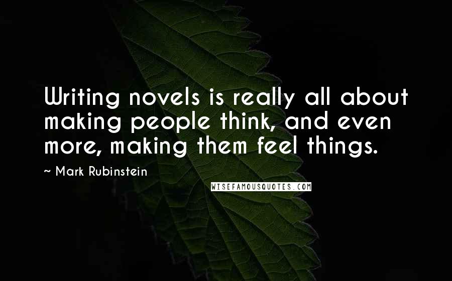 Mark Rubinstein Quotes: Writing novels is really all about making people think, and even more, making them feel things.