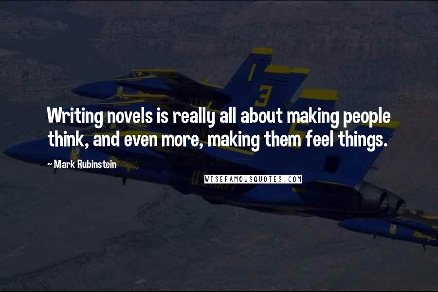 Mark Rubinstein Quotes: Writing novels is really all about making people think, and even more, making them feel things.