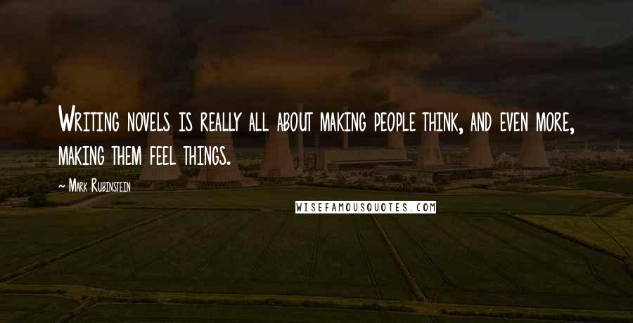 Mark Rubinstein Quotes: Writing novels is really all about making people think, and even more, making them feel things.