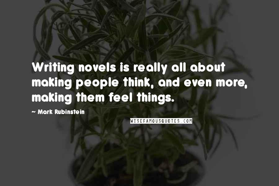 Mark Rubinstein Quotes: Writing novels is really all about making people think, and even more, making them feel things.