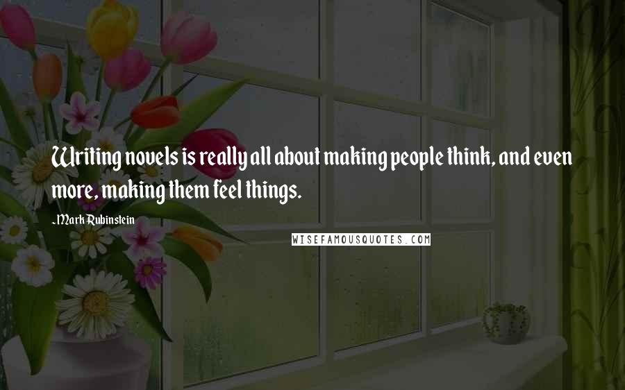 Mark Rubinstein Quotes: Writing novels is really all about making people think, and even more, making them feel things.