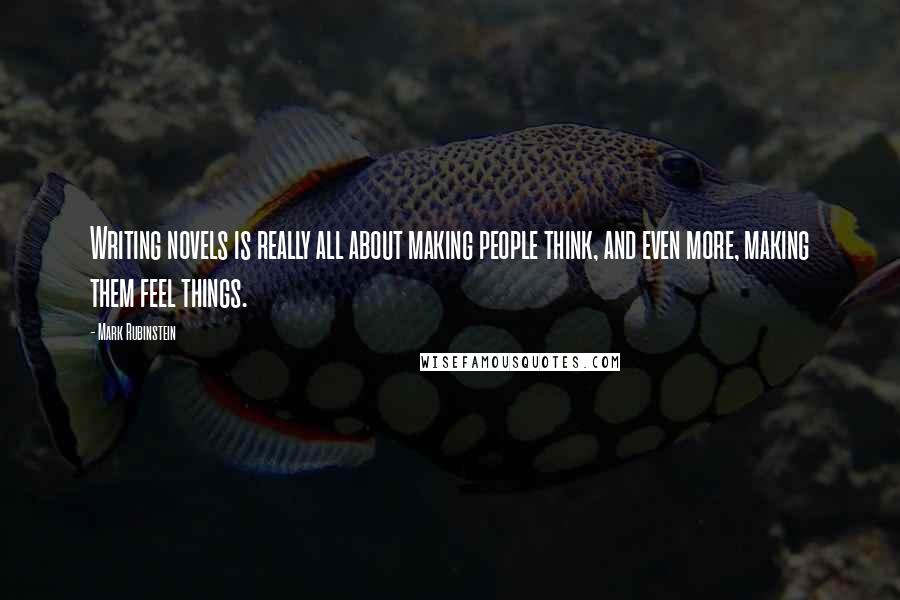 Mark Rubinstein Quotes: Writing novels is really all about making people think, and even more, making them feel things.