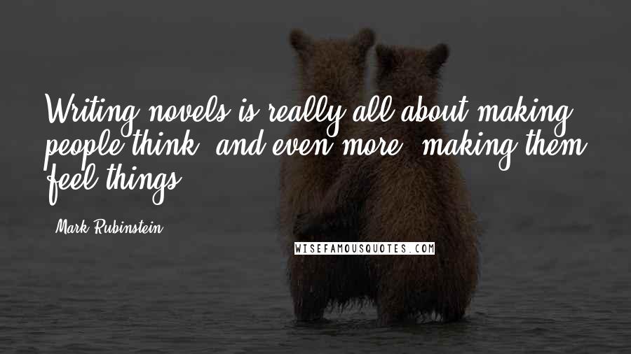 Mark Rubinstein Quotes: Writing novels is really all about making people think, and even more, making them feel things.