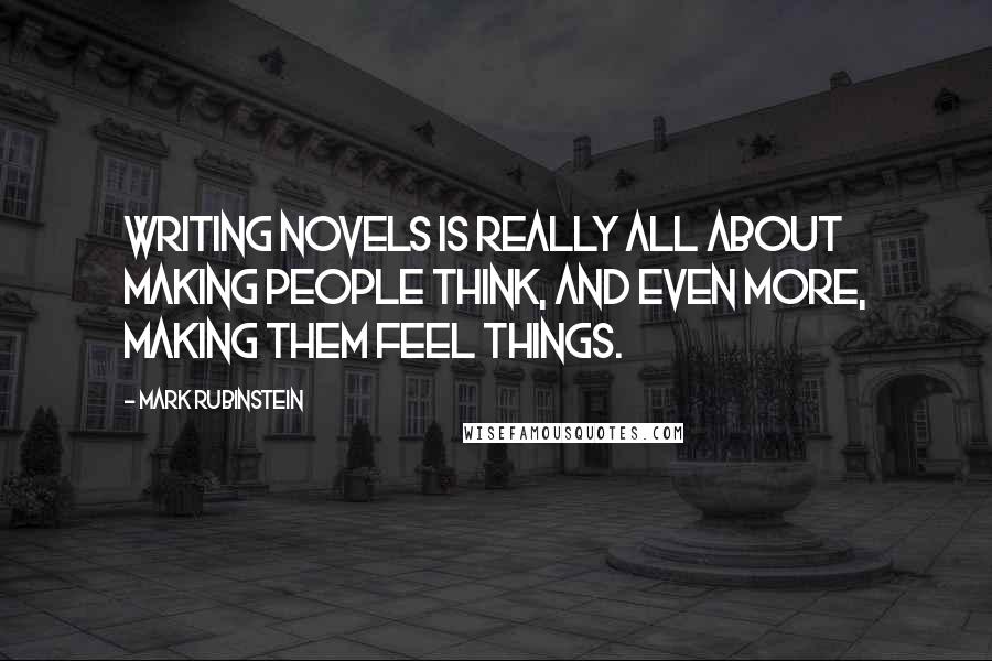 Mark Rubinstein Quotes: Writing novels is really all about making people think, and even more, making them feel things.