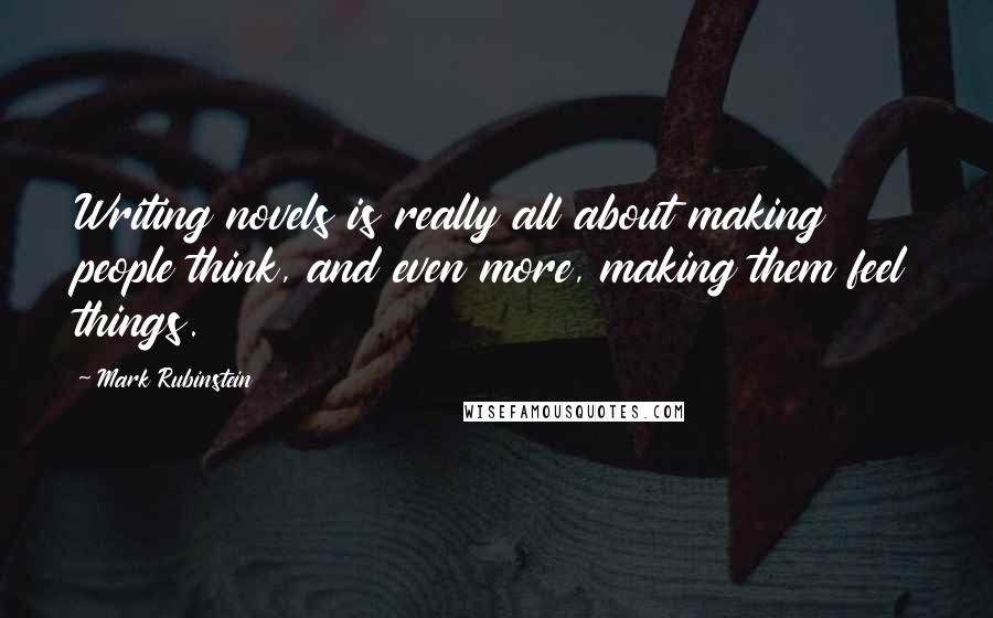 Mark Rubinstein Quotes: Writing novels is really all about making people think, and even more, making them feel things.