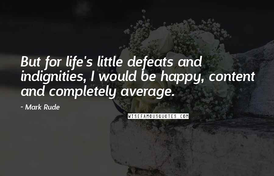 Mark Rude Quotes: But for life's little defeats and indignities, I would be happy, content and completely average.