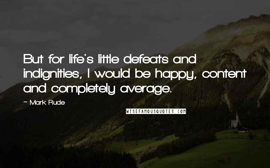 Mark Rude Quotes: But for life's little defeats and indignities, I would be happy, content and completely average.