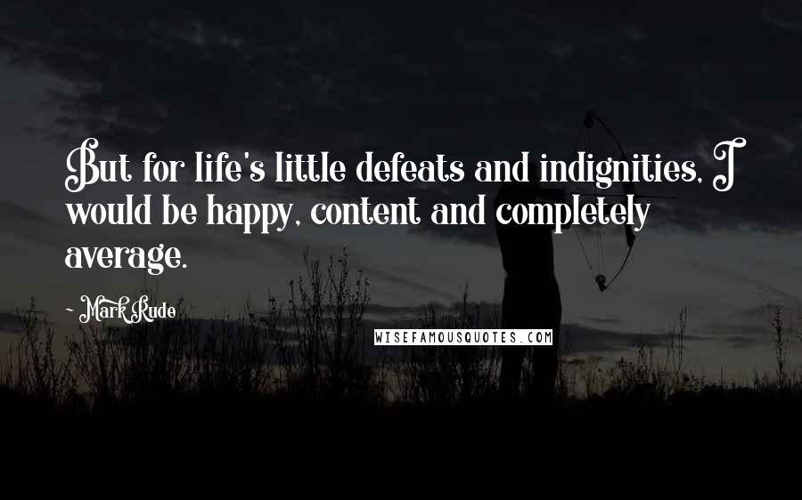 Mark Rude Quotes: But for life's little defeats and indignities, I would be happy, content and completely average.