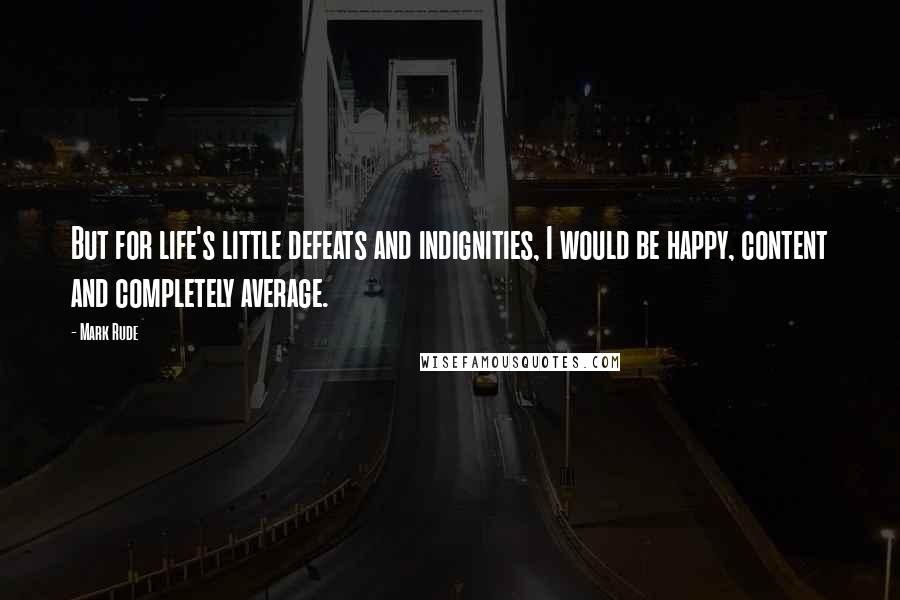 Mark Rude Quotes: But for life's little defeats and indignities, I would be happy, content and completely average.