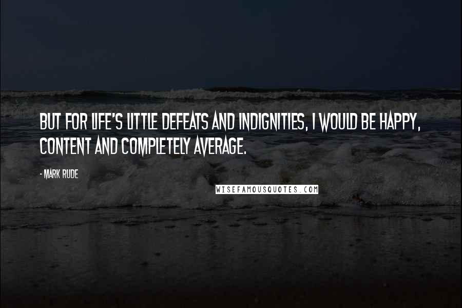 Mark Rude Quotes: But for life's little defeats and indignities, I would be happy, content and completely average.