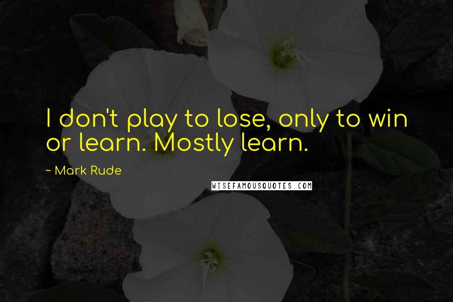 Mark Rude Quotes: I don't play to lose, only to win or learn. Mostly learn.