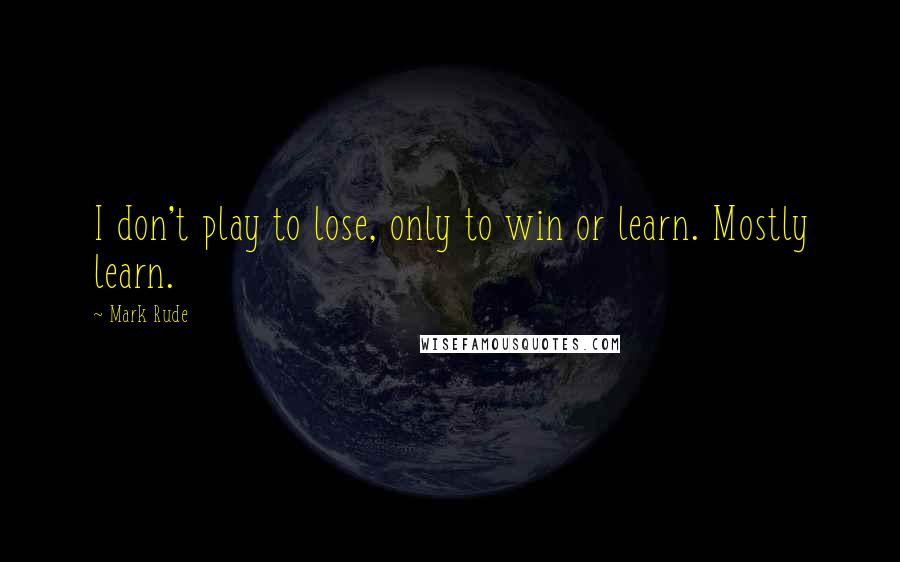 Mark Rude Quotes: I don't play to lose, only to win or learn. Mostly learn.