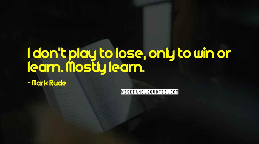 Mark Rude Quotes: I don't play to lose, only to win or learn. Mostly learn.