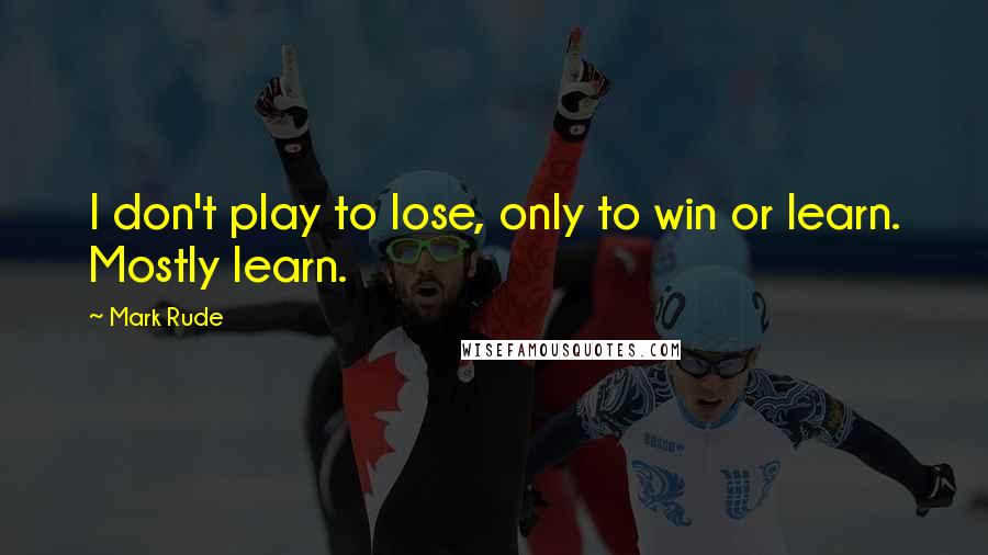 Mark Rude Quotes: I don't play to lose, only to win or learn. Mostly learn.