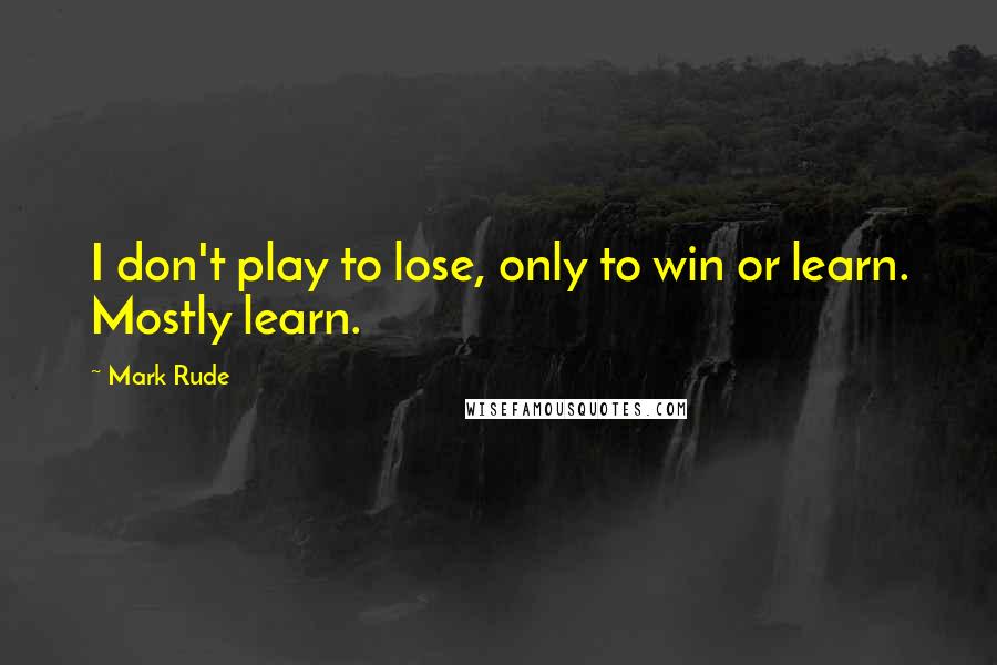 Mark Rude Quotes: I don't play to lose, only to win or learn. Mostly learn.