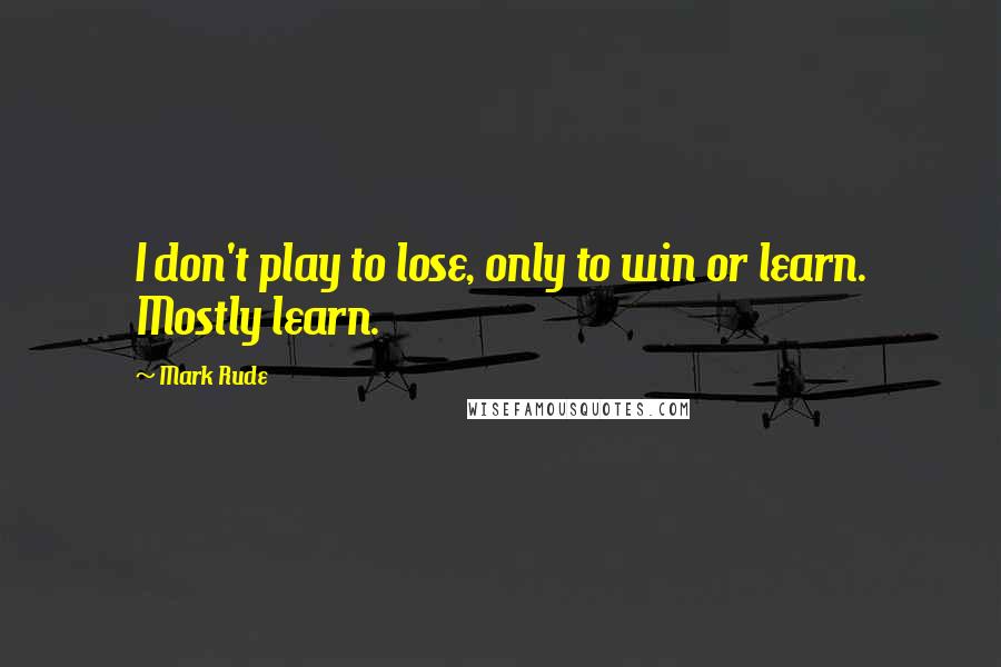 Mark Rude Quotes: I don't play to lose, only to win or learn. Mostly learn.