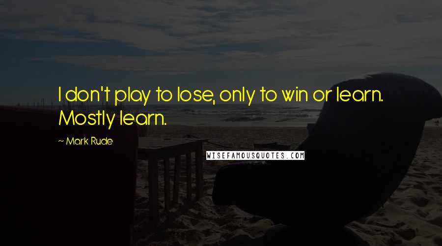 Mark Rude Quotes: I don't play to lose, only to win or learn. Mostly learn.