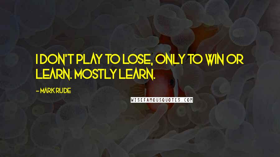 Mark Rude Quotes: I don't play to lose, only to win or learn. Mostly learn.