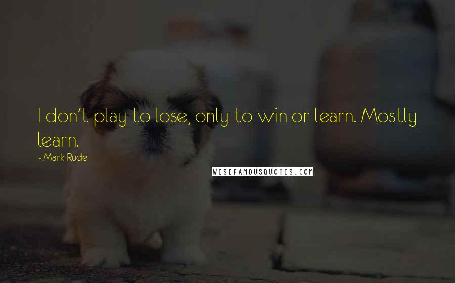 Mark Rude Quotes: I don't play to lose, only to win or learn. Mostly learn.