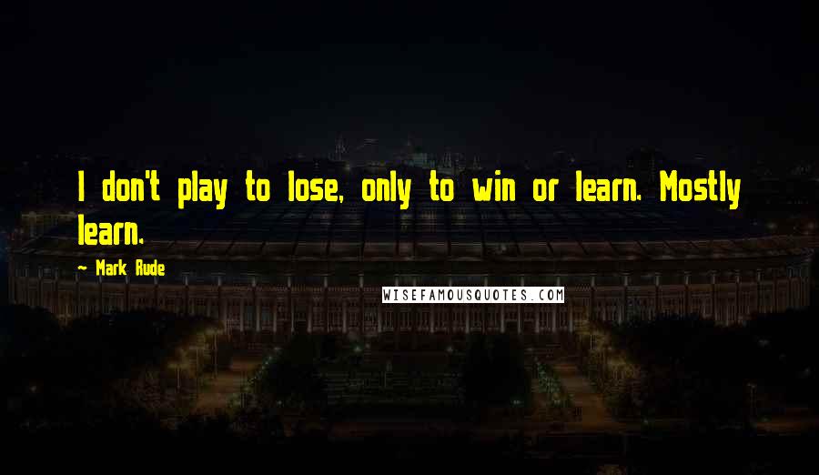 Mark Rude Quotes: I don't play to lose, only to win or learn. Mostly learn.