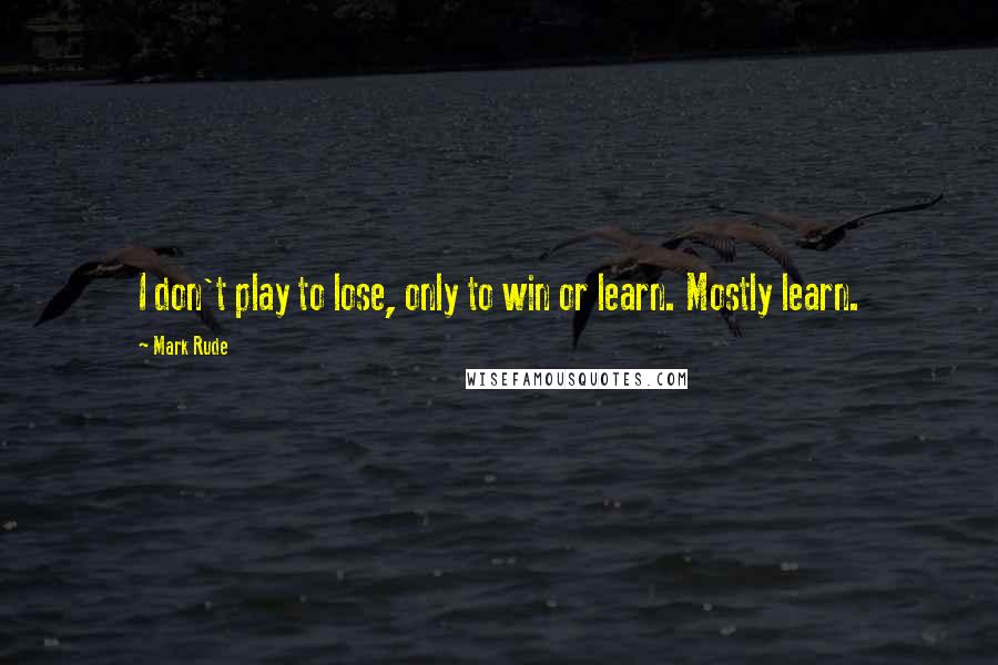 Mark Rude Quotes: I don't play to lose, only to win or learn. Mostly learn.