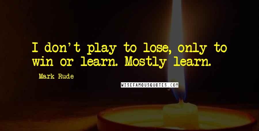 Mark Rude Quotes: I don't play to lose, only to win or learn. Mostly learn.