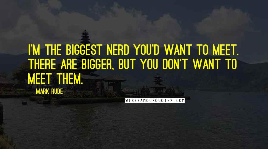 Mark Rude Quotes: I'm the biggest nerd you'd want to meet. There are bigger, but you don't want to meet them.