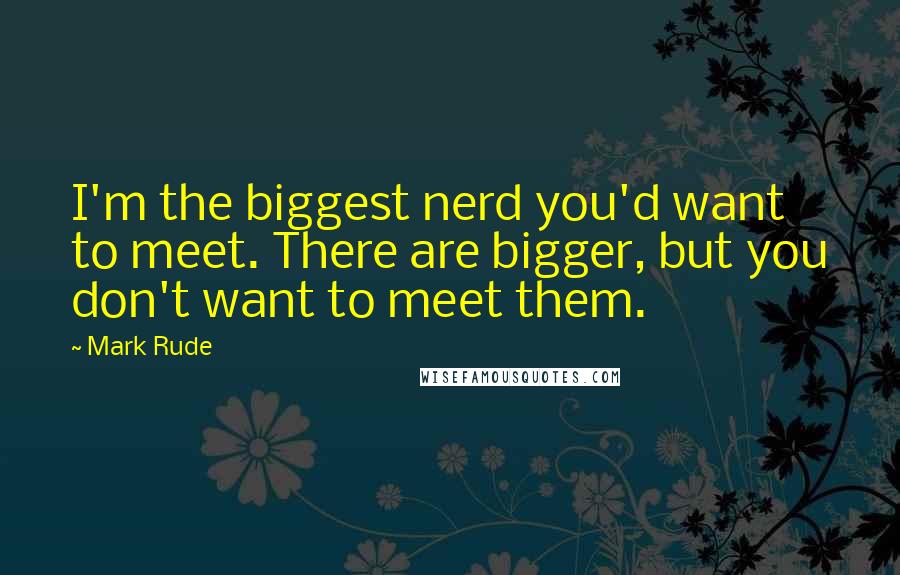 Mark Rude Quotes: I'm the biggest nerd you'd want to meet. There are bigger, but you don't want to meet them.