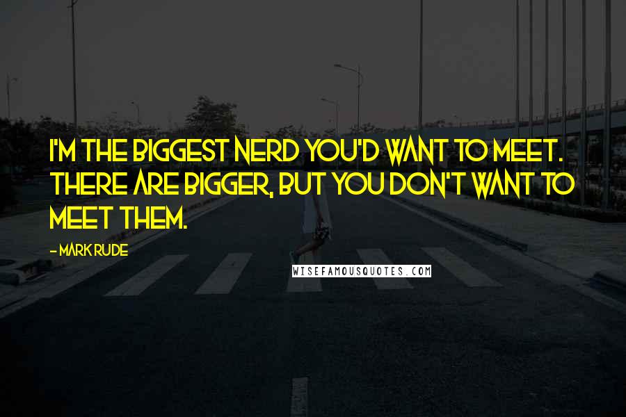 Mark Rude Quotes: I'm the biggest nerd you'd want to meet. There are bigger, but you don't want to meet them.