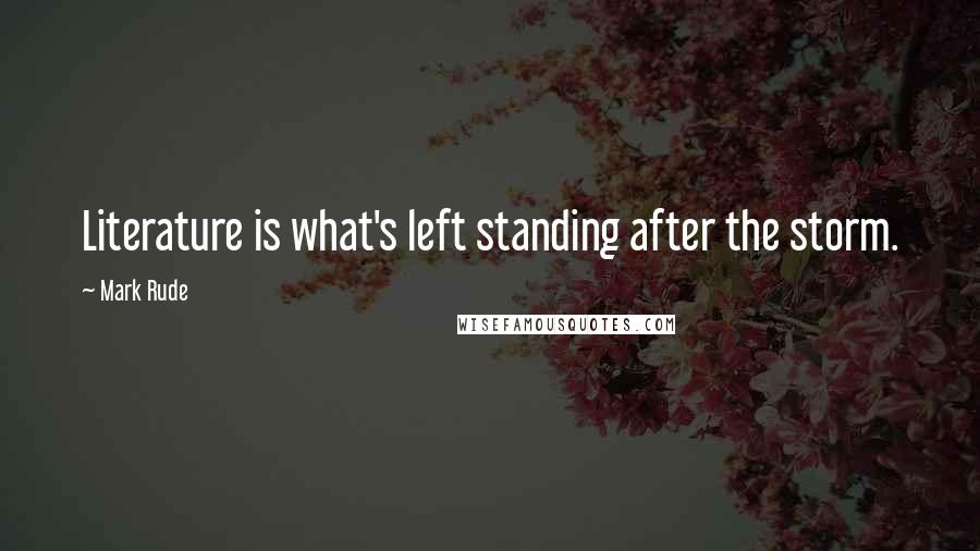 Mark Rude Quotes: Literature is what's left standing after the storm.