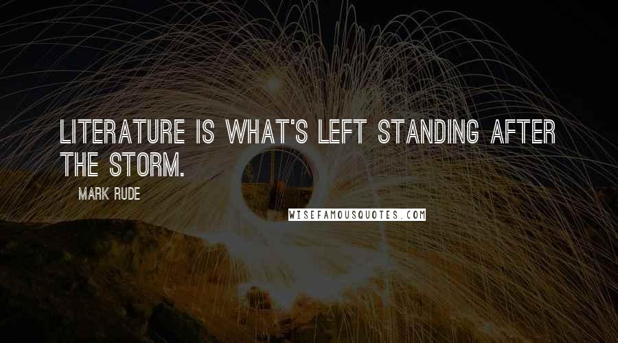 Mark Rude Quotes: Literature is what's left standing after the storm.