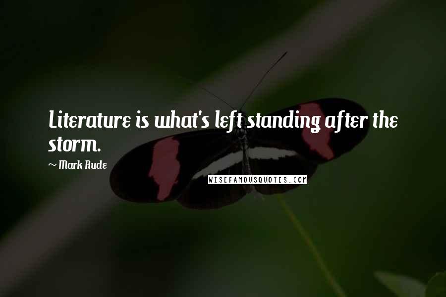 Mark Rude Quotes: Literature is what's left standing after the storm.