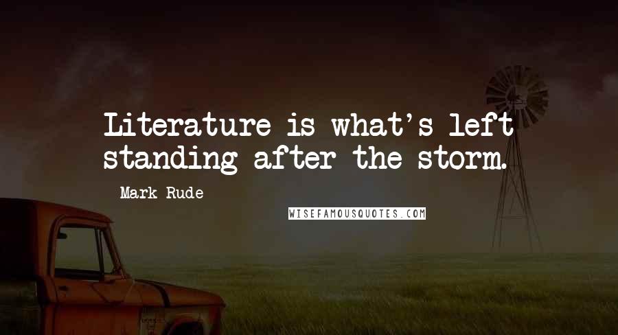 Mark Rude Quotes: Literature is what's left standing after the storm.