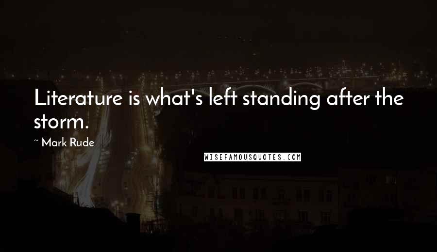 Mark Rude Quotes: Literature is what's left standing after the storm.