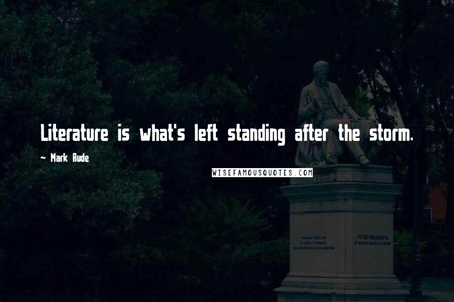 Mark Rude Quotes: Literature is what's left standing after the storm.
