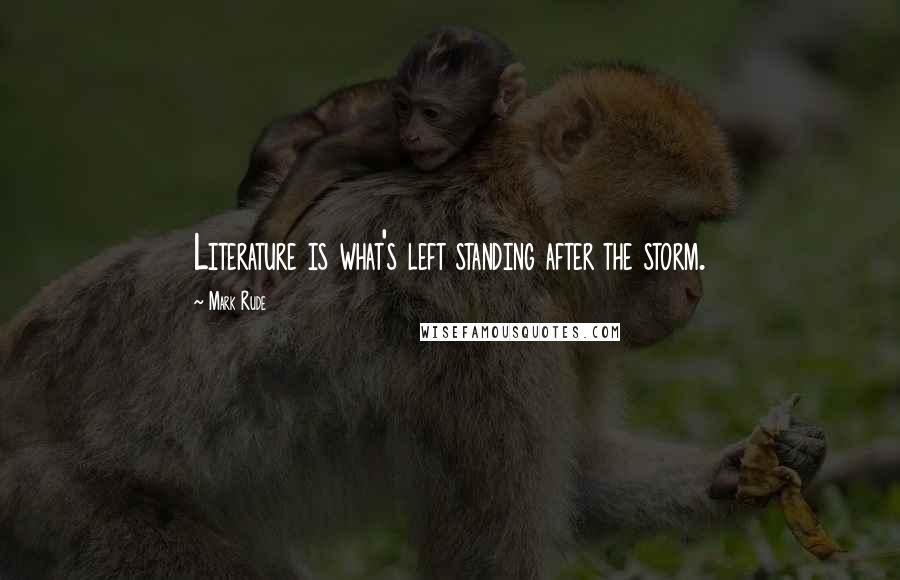 Mark Rude Quotes: Literature is what's left standing after the storm.