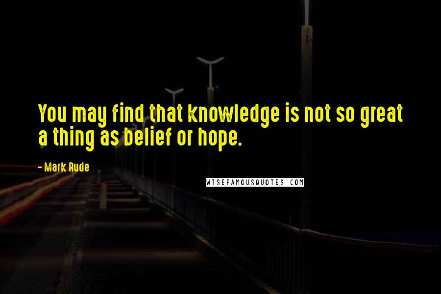Mark Rude Quotes: You may find that knowledge is not so great a thing as belief or hope.